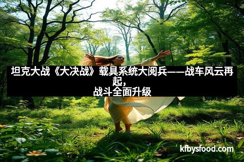 坦克大战《大决战》载具系统大阅兵——战车风云再起，战斗全面升级